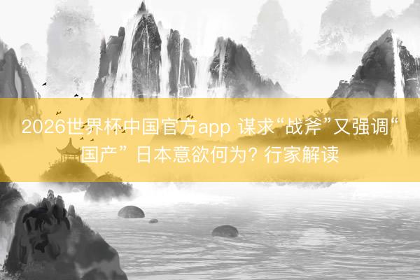 2026世界杯中国官方app 谋求“战斧”又强调“国产” 日本意欲何为? 行家解读