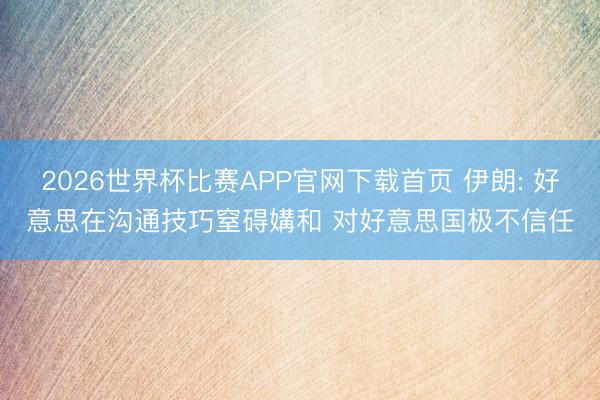 2026世界杯比赛APP官网下载首页 伊朗: 好意思在沟通技巧窒碍媾和 对好意思国极不信任