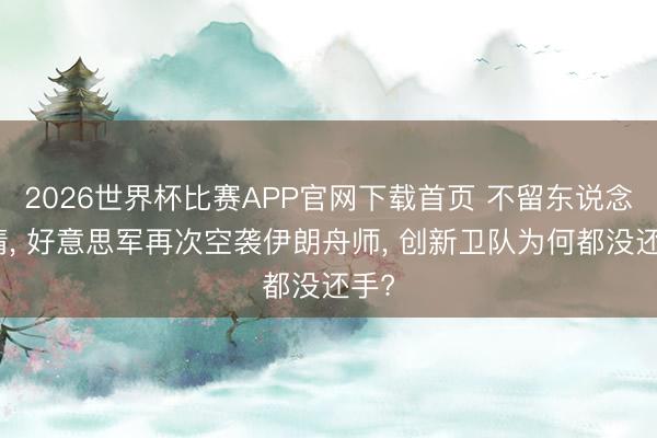 2026世界杯比赛APP官网下载首页 不留东说念主情， 好意思军再次空袭伊朗舟师， 创新卫队为何都没还手?