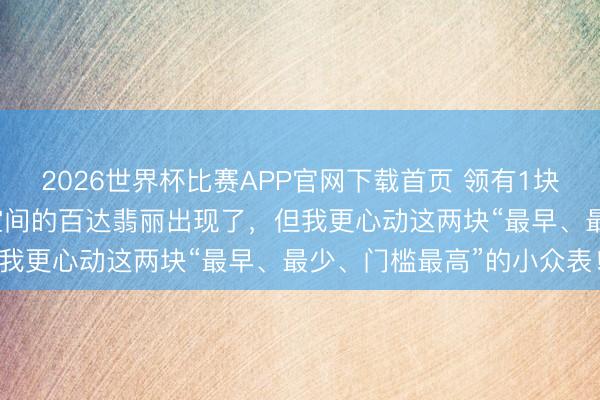 2026世界杯比赛APP官网下载首页 领有1块就无憾了！最有“捡漏”空间的百达翡丽出现了，但我更心动这两块“最早、最少、门槛最高”的小众表！