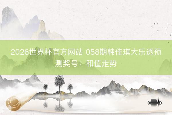 2026世界杯官方网站 058期韩佳琪大乐透预测奖号:和值走势