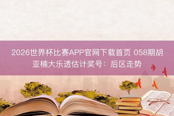 2026世界杯比赛APP官网下载首页 058期胡亚楠大乐透估计奖号：后区走势