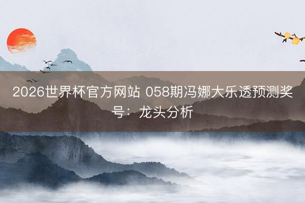 2026世界杯官方网站 058期冯娜大乐透预测奖号：龙头分析
