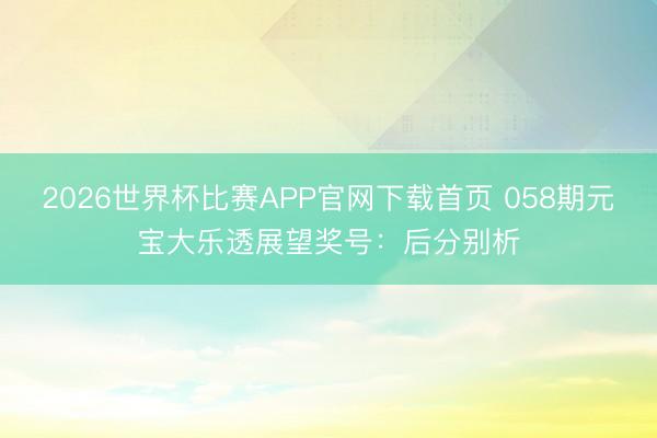 2026世界杯比赛APP官网下载首页 058期元宝大乐透展望奖号：后分别析
