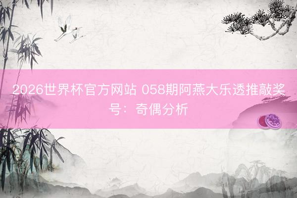 2026世界杯官方网站 058期阿燕大乐透推敲奖号：奇偶分析