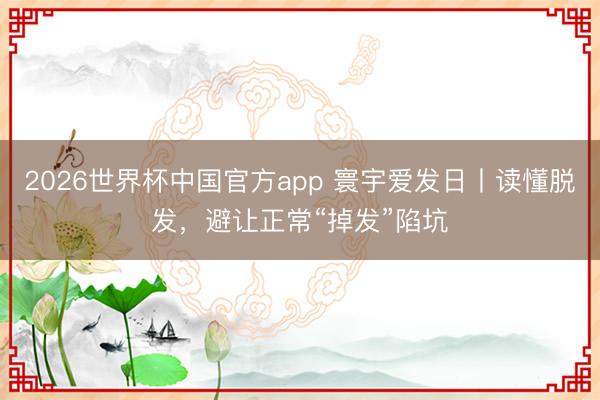 2026世界杯中国官方app 寰宇爱发日丨读懂脱发，避让正常“掉发”陷坑