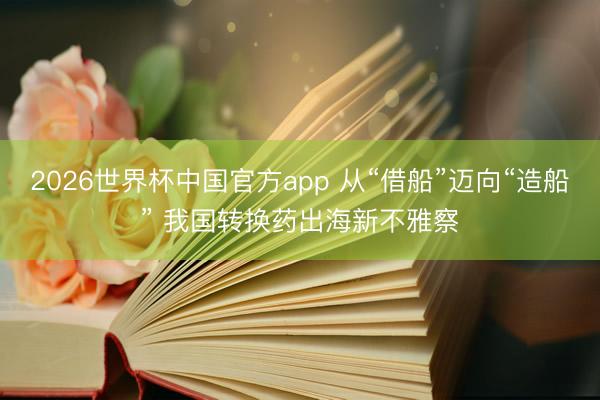 2026世界杯中国官方app 从“借船”迈向“造船” 我国转换药出海新不雅察