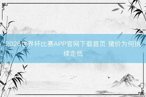 2026世界杯比赛APP官网下载首页 猪价为何执续走低