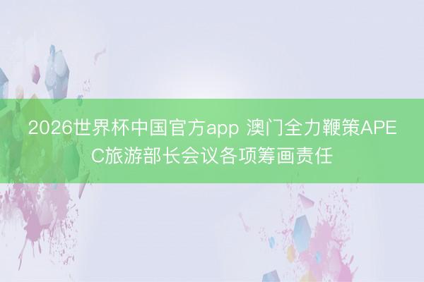 2026世界杯中国官方app 澳门全力鞭策APEC旅游部长会议各项筹画责任