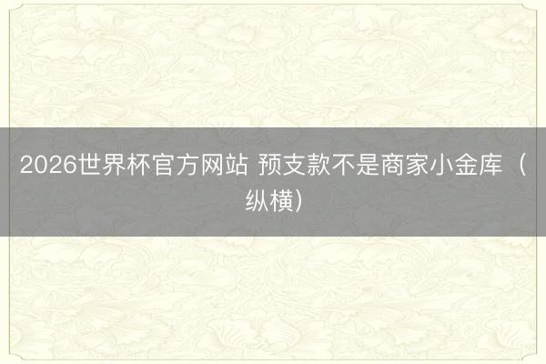 2026世界杯官方网站 预支款不是商家小金库（纵横）