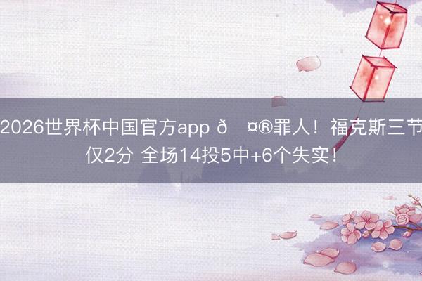 2026世界杯中国官方app 🤮罪人！福克斯三节仅2分 全场14投5中+6个失实！