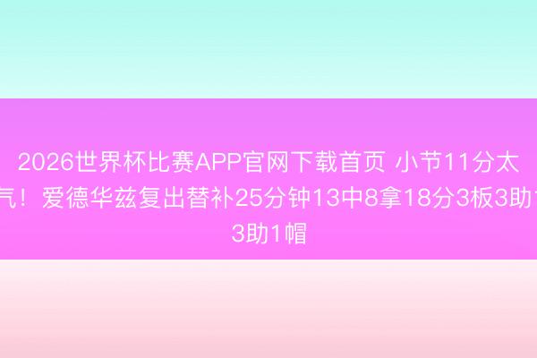 2026世界杯比赛APP官网下载首页 小节11分太硬气！爱德华兹复出替补25分钟13中8拿18分3板3助1帽