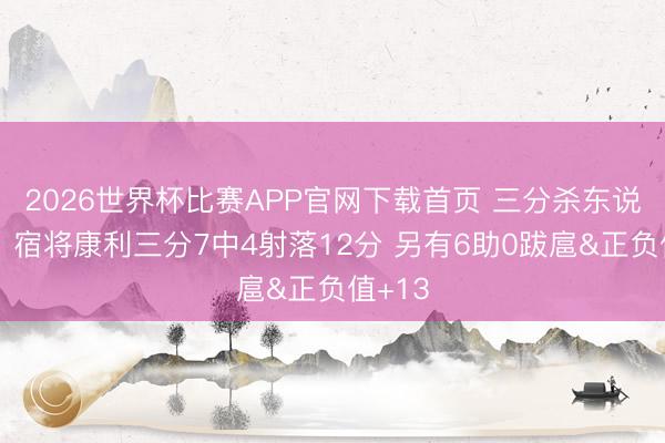 2026世界杯比赛APP官网下载首页 三分杀东说念主！宿将康利三分7中4射落12分 另有6助0跋扈&正负值+13