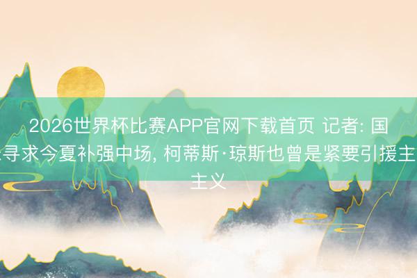 2026世界杯比赛APP官网下载首页 记者: 国米寻求今夏补强中场， 柯蒂斯·琼斯也曾是紧要引援主义