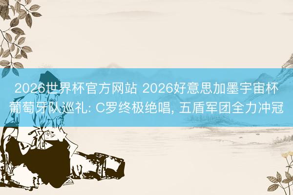 2026世界杯官方网站 2026好意思加墨宇宙杯葡萄牙队巡礼: C罗终极绝唱, 五盾军团全力冲冠