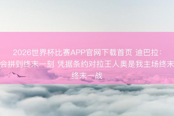 2026世界杯比赛APP官网下载首页 迪巴拉：罗马会拼到终末一刻 凭据条约对拉王人奥是我主场终末一战