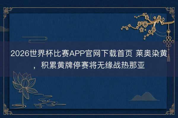 2026世界杯比赛APP官网下载首页 莱奥染黄，积累黄牌停赛将无缘战热那亚