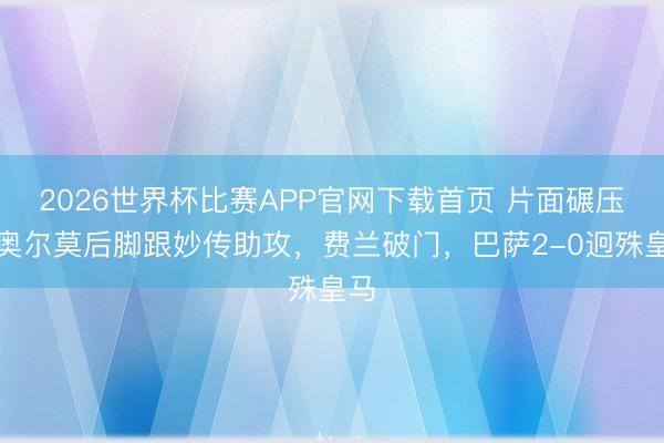 2026世界杯比赛APP官网下载首页 片面碾压？奥尔莫后脚跟妙传助攻，费兰破门，巴萨2-0迥殊皇马