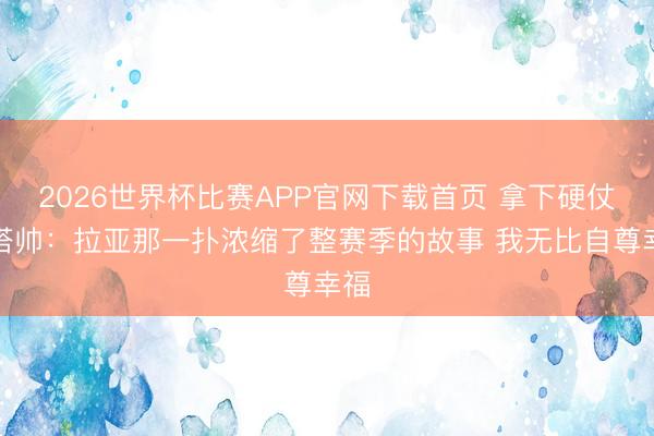2026世界杯比赛APP官网下载首页 拿下硬仗！塔帅：拉亚那一扑浓缩了整赛季的故事 我无比自尊幸福