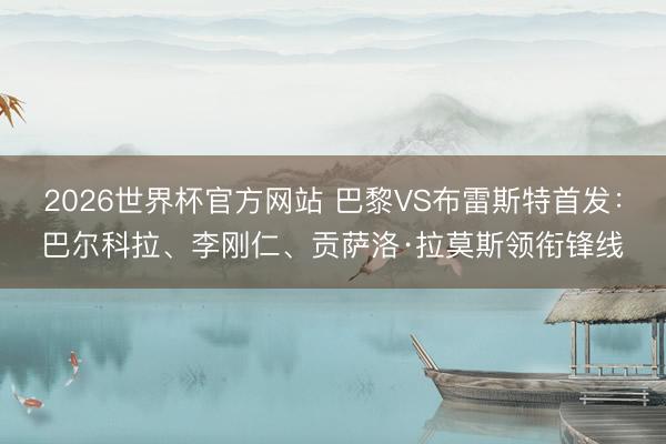 2026世界杯官方网站 巴黎VS布雷斯特首发：巴尔科拉、李刚仁、贡萨洛·拉莫斯领衔锋线