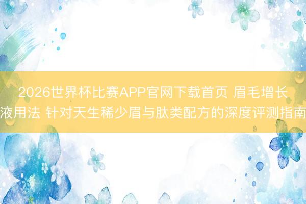 2026世界杯比赛APP官网下载首页 眉毛增长液用法 针对天生稀少眉与肽类配方的深度评测指南