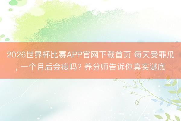 2026世界杯比赛APP官网下载首页 每天受罪瓜， 一个月后会瘦吗? 养分师告诉你真实谜底