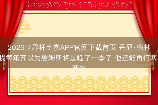 2026世界杯比赛APP官网下载首页 丹尼·格林: 我每年齐以为詹姆斯将是临了一季了 他还能再打两年