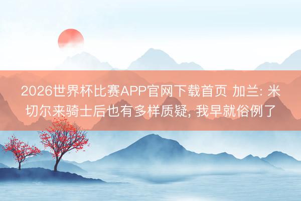 2026世界杯比赛APP官网下载首页 加兰: 米切尔来骑士后也有多样质疑, 我早就俗例了