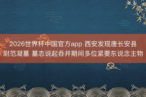 2026世界杯中国官方app 西安发现唐长安县尉范凝墓 墓志说起吞并期间多位紧要东说念主物