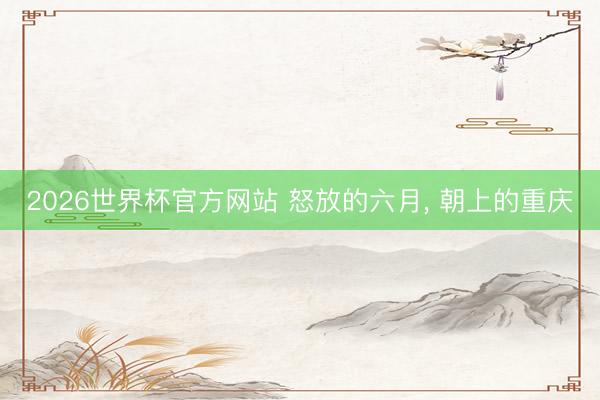 2026世界杯官方网站 怒放的六月, 朝上的重庆