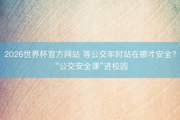 2026世界杯官方网站 等公交车时站在哪才安全? “公交安全课”进校园