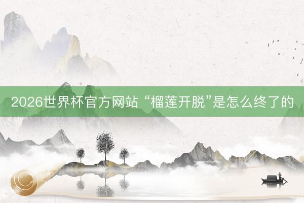 2026世界杯官方网站 “榴莲开脱”是怎么终了的