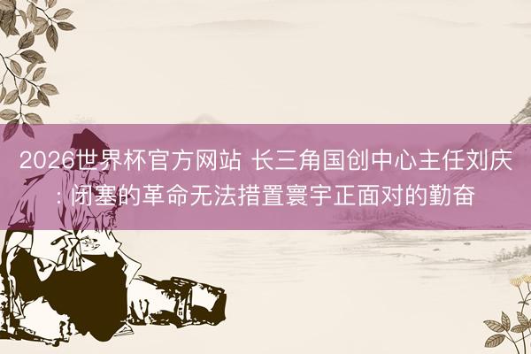 2026世界杯官方网站 长三角国创中心主任刘庆: 闭塞的革命无法措置寰宇正面对的勤奋
