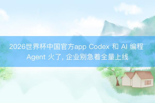 2026世界杯中国官方app Codex 和 AI 编程 Agent 火了, 企业别急着全量上线