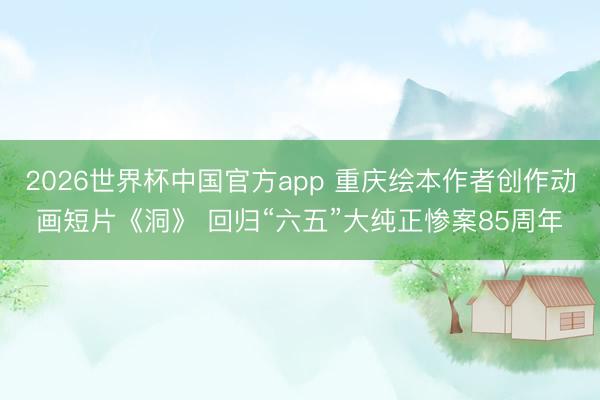 2026世界杯中国官方app 重庆绘本作者创作动画短片《洞》 回归“六五”大纯正惨案85周年