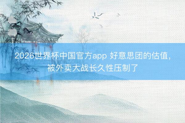 2026世界杯中国官方app 好意思团的估值，被外卖大战长久性压制了