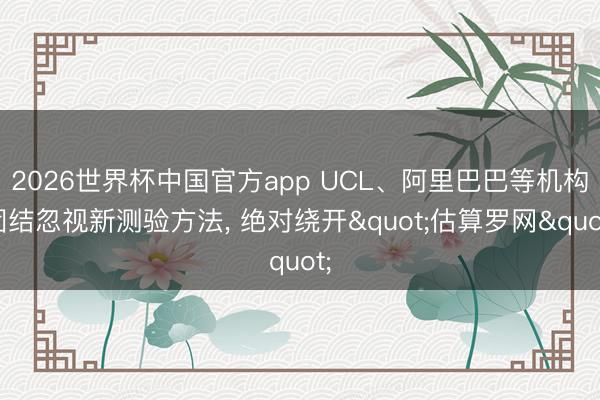 2026世界杯中国官方app UCL、阿里巴巴等机构团结忽视新测验方法， 绝对绕开"估算罗网"