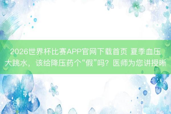 2026世界杯比赛APP官网下载首页 夏季血压大跳水，该给降压药个“假”吗？医师为您讲授晰