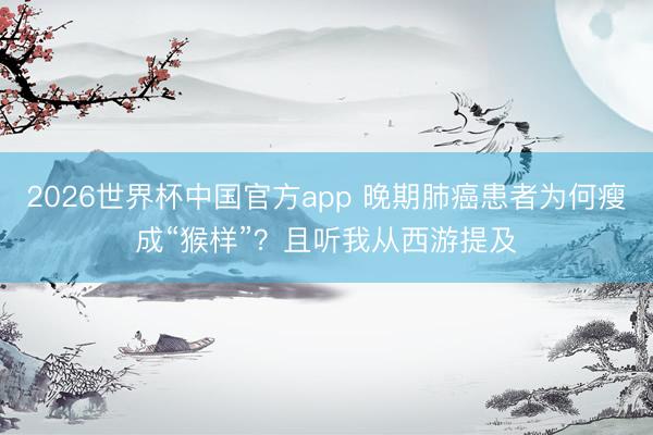 2026世界杯中国官方app 晚期肺癌患者为何瘦成“猴样”？且听我从西游提及