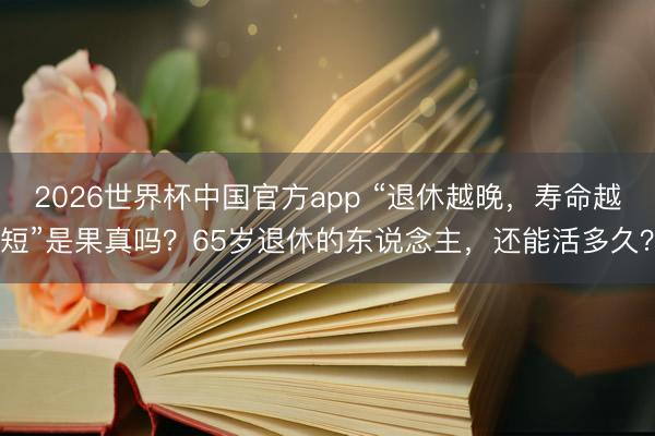 2026世界杯中国官方app “退休越晚，寿命越短”是果真吗？65岁退休的东说念主，还能活多久？