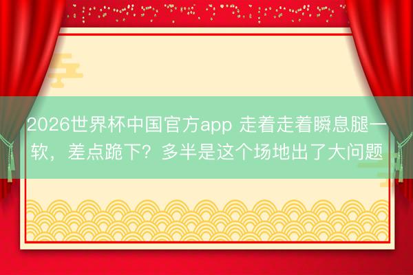 2026世界杯中国官方app 走着走着瞬息腿一软，差点跪下？多半是这个场地出了大问题