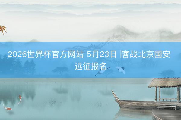 2026世界杯官方网站 5月23日 |客战北京国安 远征报名