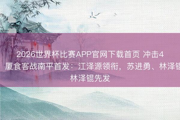 2026世界杯比赛APP官网下载首页 冲击4连胜！厦食客战南平首发：江泽源领衔，苏进勇、林泽锟先发