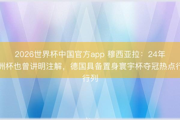 2026世界杯中国官方app 穆西亚拉：24年欧洲杯也曾讲明注解，德国具备置身寰宇杯夺冠热点行列