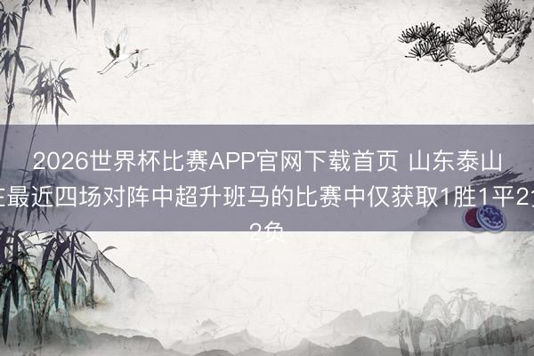 2026世界杯比赛APP官网下载首页 山东泰山在最近四场对阵中超升班马的比赛中仅获取1胜1平2负