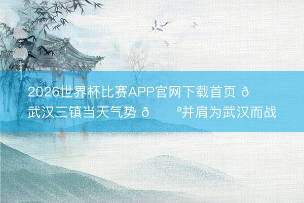 2026世界杯比赛APP官网下载首页 💙武汉三镇当天气势 💪并肩为武汉而战