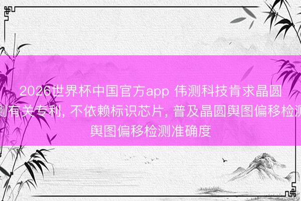 2026世界杯中国官方app 伟测科技肯求晶圆舆图检测有关专利, 不依赖标识芯片, 普及晶圆舆图偏移检测准确度