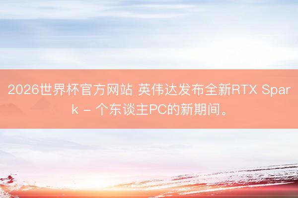 2026世界杯官方网站 英伟达发布全新RTX Spark - 个东谈主PC的新期间。