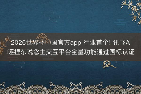 2026世界杯中国官方app 行业首个! 讯飞AI诬捏东说念主交互平台全量功能通过国标认证