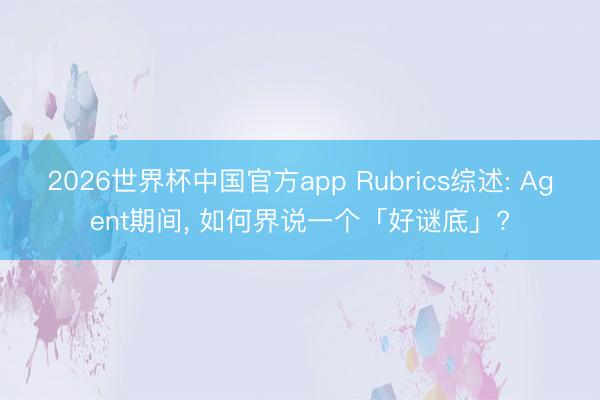 2026世界杯中国官方app Rubrics综述: Agent期间， 如何界说一个「好谜底」?
